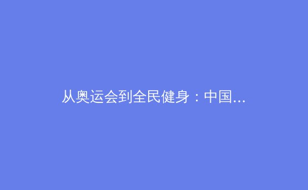 从奥运会到全民健身：中国体育产业数字化转型的机遇与挑战 - 3