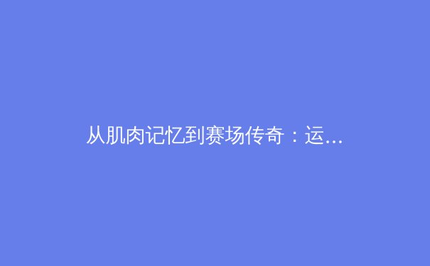 从肌肉记忆到赛场传奇：运动科学如何重塑现代体育竞争格局 - 2